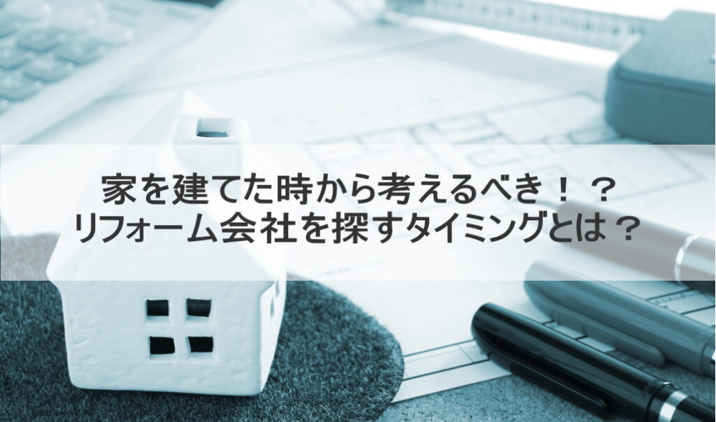 家を建てた時から考えるべき！？リフォーム会社を探すタイミングとは？