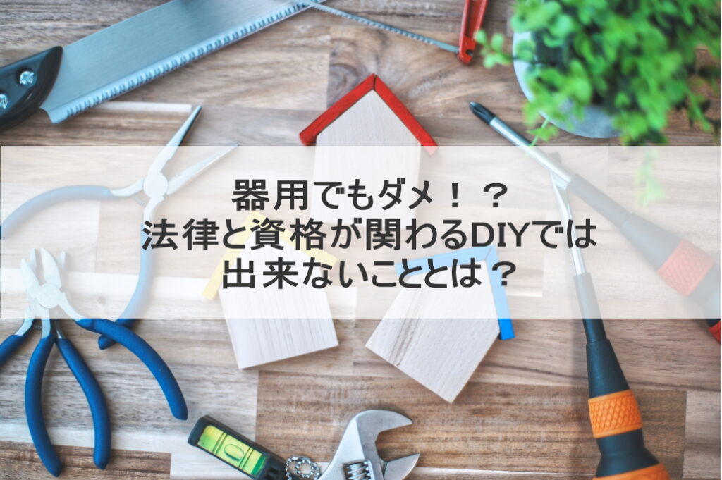 器用でもダメ！？法律と資格が関わるDIYでは出来ないこととは？