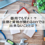 器用でもダメ！？法律と資格が関わるDIYでは出来ないこととは？