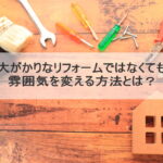 大がかりなリフォームではなくても雰囲気を変える方法とは？