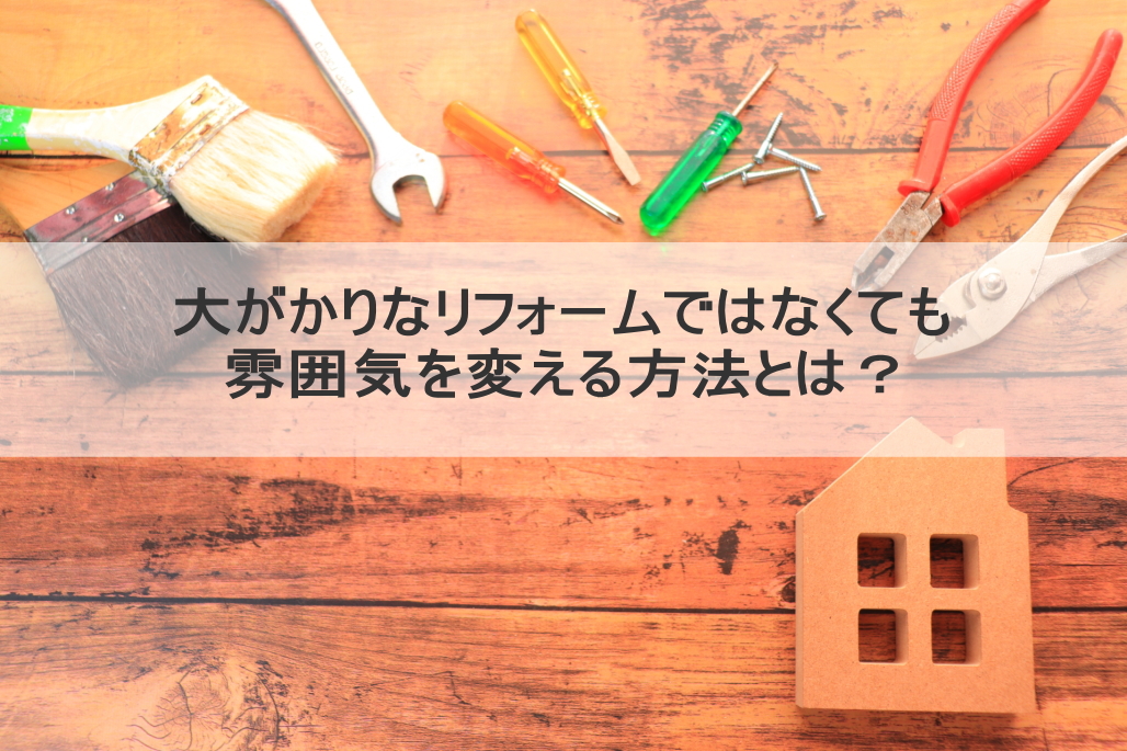 大がかりなリフォームではなくても雰囲気を変える方法とは？