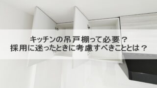キッチンの吊戸棚って必要？採用に迷ったときに考慮すべきこととは？