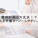 費用計画は大丈夫！？プロが教える予算オーバーしやすい人の特徴