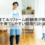 子育て＆リフォーム経験者が教える『子育てしやすい間取り』とは？