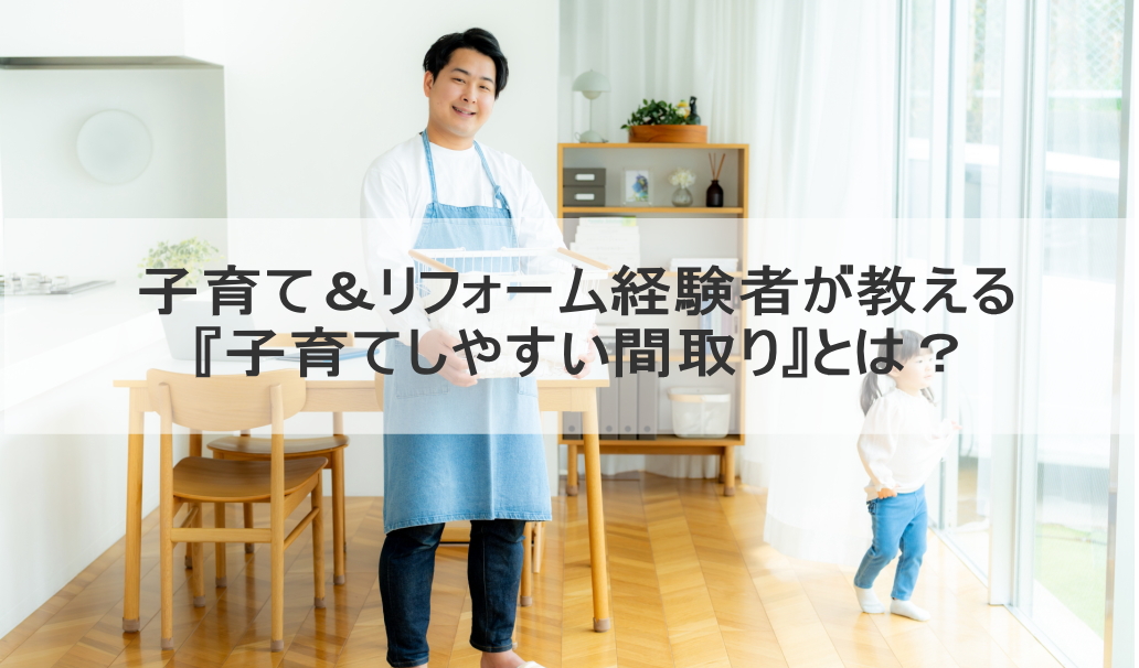 子育て&リフォーム経験者が教える『子育てしやすい間取り』とは?