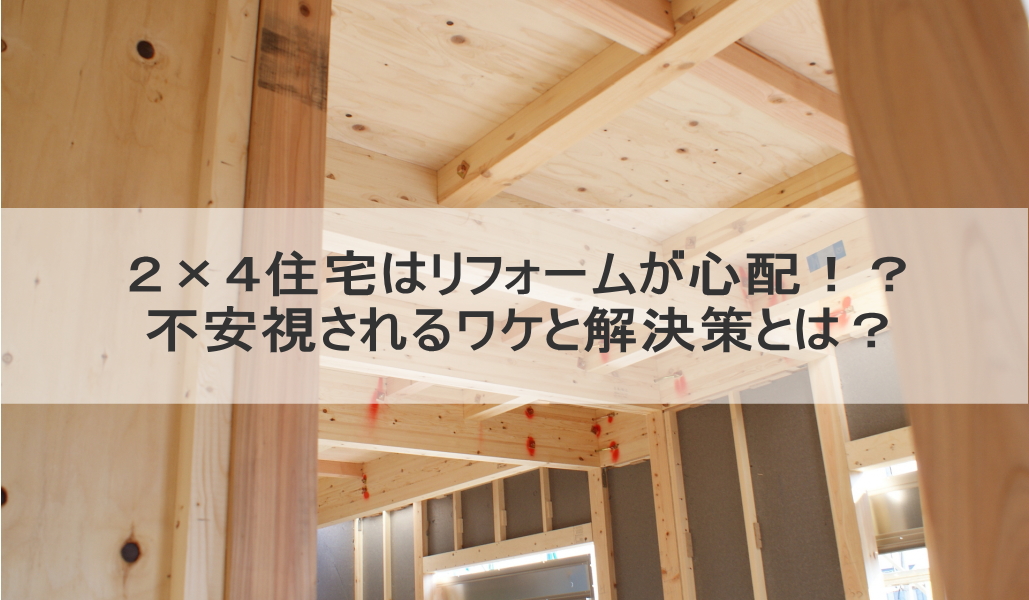 2×4住宅はリフォームが心配!?不安視されるワケと解決策とは?