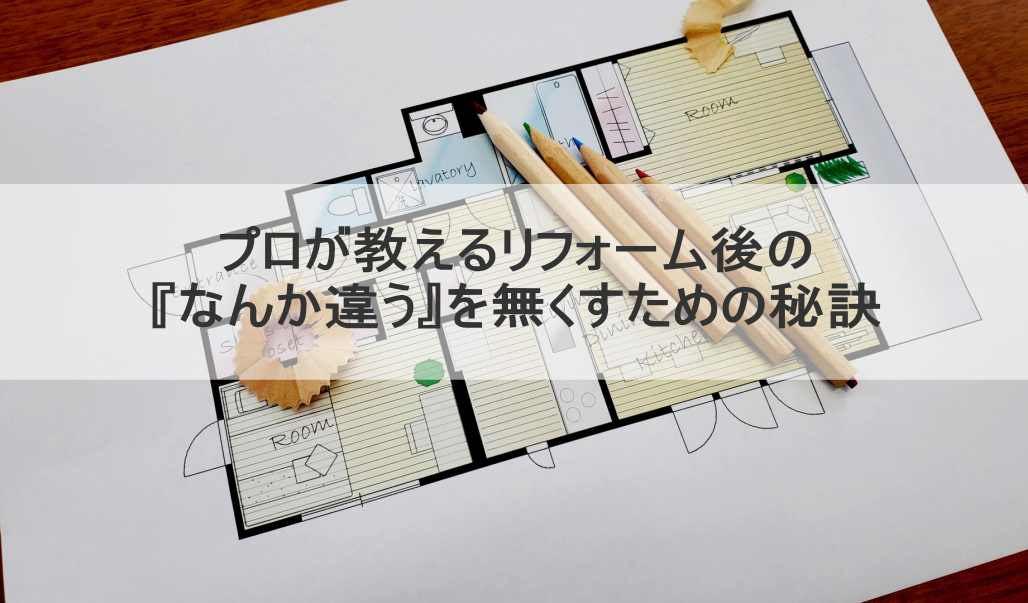 プロが教えるリフォーム後の『なんか違う』を無くすための秘訣